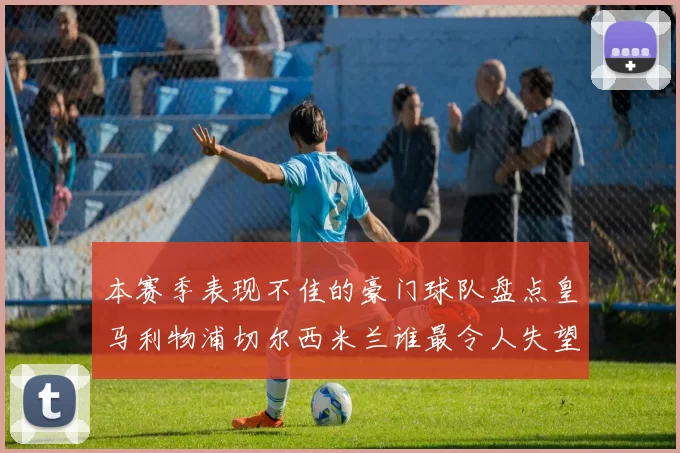 本赛季表现不佳的豪门球队盘点皇马利物浦切尔西米兰谁最令人失望