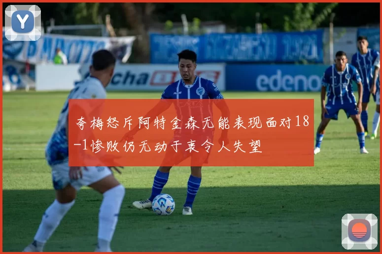 夸梅怒斥阿特金森无能表现面对18-1惨败仍无动于衷令人失望